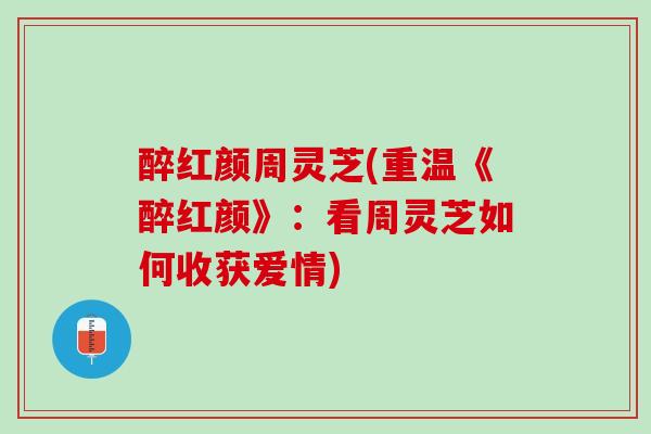 醉红颜周灵芝(重温《醉红颜》：看周灵芝如何收获爱情)