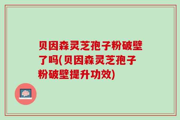 贝因森灵芝孢子粉破壁了吗(贝因森灵芝孢子粉破壁提升功效)