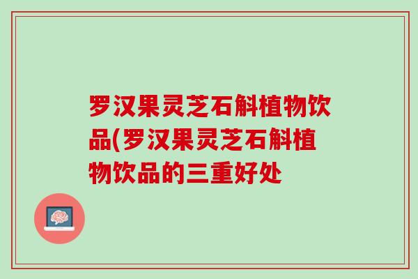 罗汉果灵芝石斛植物饮品(罗汉果灵芝石斛植物饮品的三重好处 罗汉果灵芝石斛植物饮品(罗汉果灵芝石斛植物饮品的三重好处
