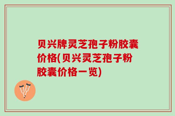贝兴牌灵芝孢子粉胶囊价格(贝兴灵芝孢子粉胶囊价格一览)