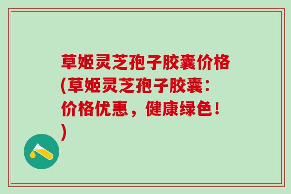 草姬灵芝孢子胶囊价格(草姬灵芝孢子胶囊：价格优惠，健康绿色！)