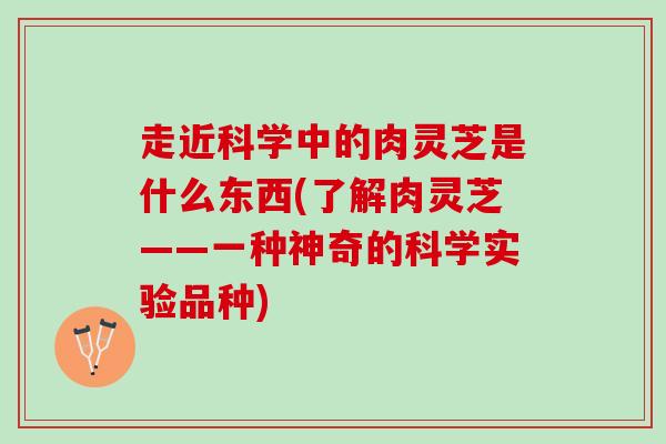 走近科学中的肉灵芝是什么东西(了解肉灵芝——一种神奇的科学实验品种)