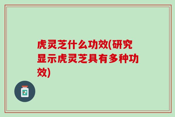 虎灵芝什么功效(研究显示虎灵芝具有多种功效)