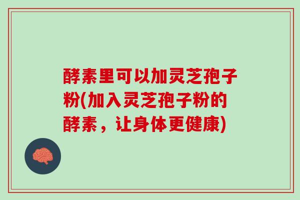 酵素里可以加灵芝孢子粉(加入灵芝孢子粉的酵素，让身体更健康)