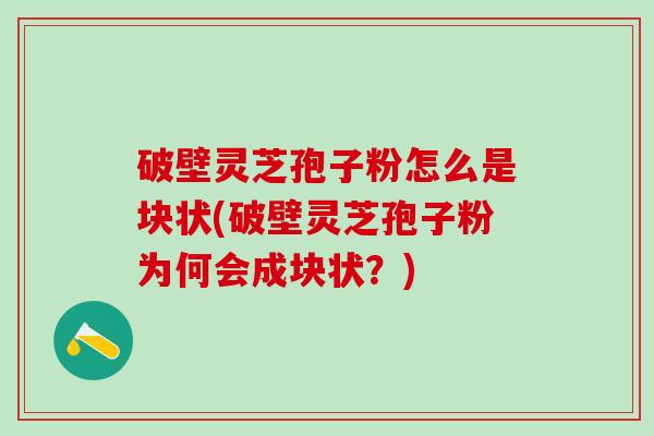 破壁灵芝孢子粉怎么是块状(破壁灵芝孢子粉为何会成块状？)