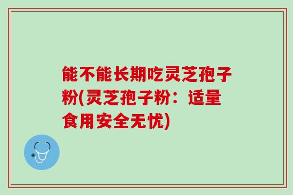 能不能长期吃灵芝孢子粉(灵芝孢子粉:适量食用安全无忧) 能不能长期吃灵芝孢子粉(灵芝孢子粉:适量食用安全无忧)