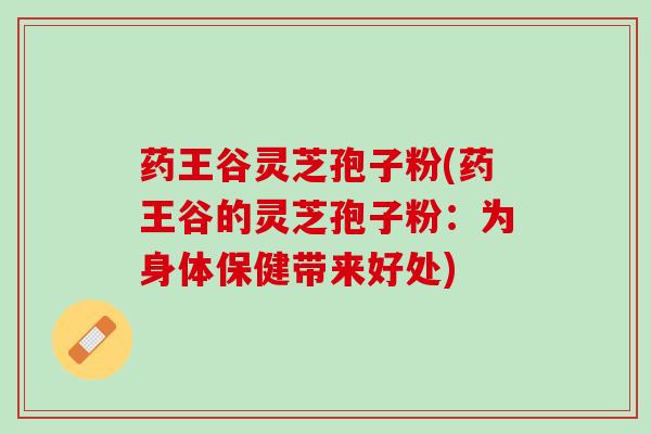 药王谷灵芝孢子粉(药王谷的灵芝孢子粉：为身体保健带来好处)