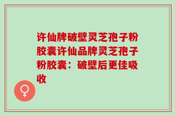 许仙牌破壁灵芝孢子粉胶囊许仙品牌灵芝孢子粉胶囊：破壁后更佳吸收