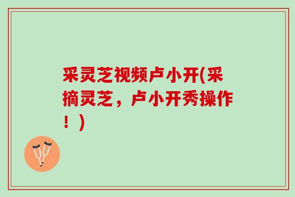 采灵芝视频卢小开(采摘灵芝，卢小开秀操作！)