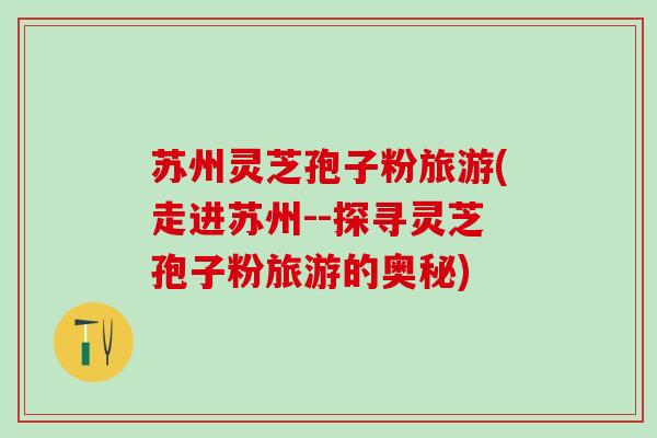 苏州灵芝孢子粉旅游(走进苏州--探寻灵芝孢子粉旅游的奥秘)