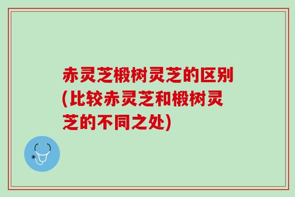 赤灵芝椴树灵芝的区别(比较赤灵芝和椴树灵芝的不同之处)
