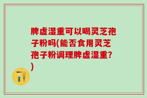 脾虚湿重可以喝灵芝孢子粉吗(能否食用灵芝孢子粉调理脾虚湿重？)