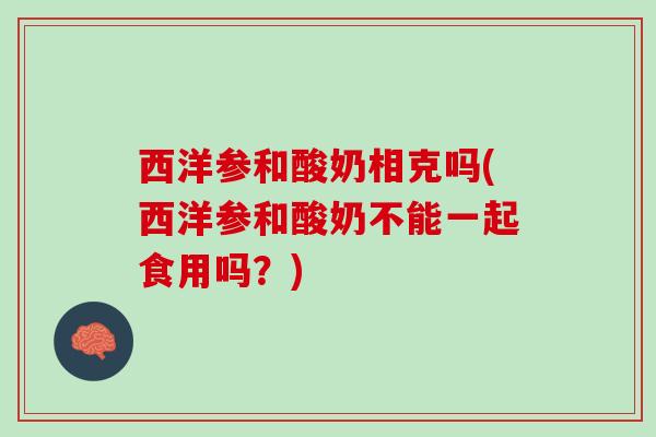 西洋参和酸奶相克吗(西洋参和酸奶不能一起食用吗?) 西洋参和酸奶相克吗(西洋参和酸奶不能一起食用吗?)
