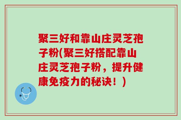 聚三好和靠山庄灵芝孢子粉(聚三好搭配靠山庄灵芝孢子粉，提升健康免疫力的秘诀！)