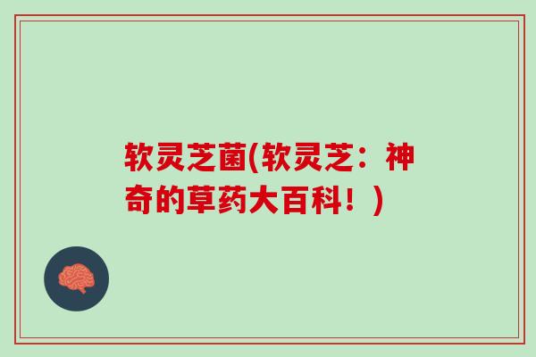 软灵芝菌(软灵芝：神奇的草药大百科！)