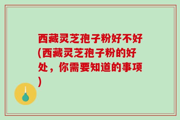 西藏灵芝孢子粉好不好(西藏灵芝孢子粉的好处,你需要知道的事项) 西藏灵芝孢子粉好不好(西藏灵芝孢子粉的好处,你需要知道的事项)