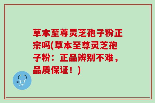 草本至尊灵芝孢子粉正宗吗(草本至尊灵芝孢子粉:正品辨别不难,品质保证!) 草本至尊灵芝孢子粉正宗吗(草本至尊灵芝孢子粉:正品辨别不难,品质保证!)