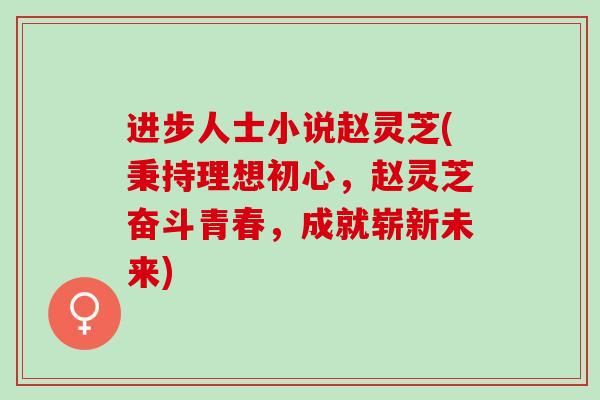进步人士小说赵灵芝(秉持理想初心，赵灵芝奋斗青春，成就崭新未来)