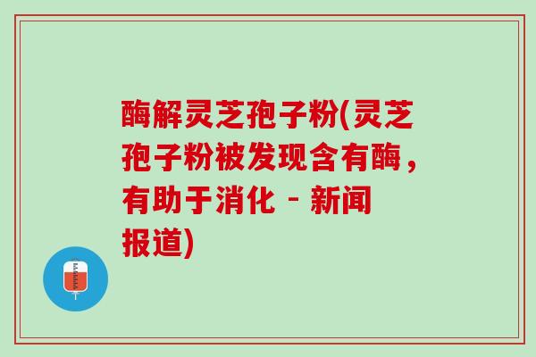 酶解灵芝孢子粉(灵芝孢子粉被发现含有酶，有助于消化 - 新闻报道)