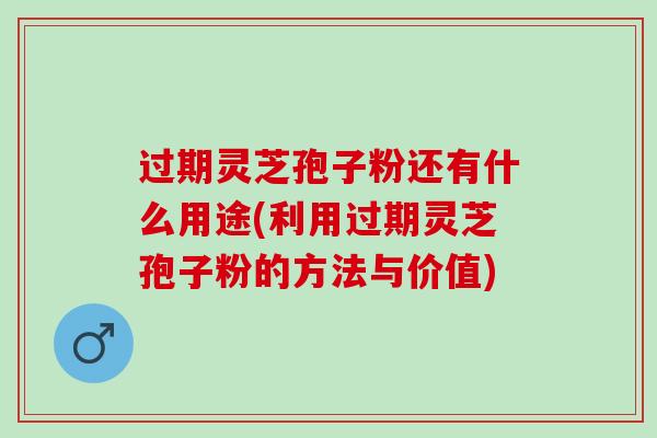 过期灵芝孢子粉还有什么用途(利用过期灵芝孢子粉的方法与价值)
