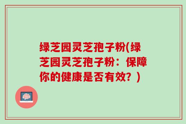绿芝园灵芝孢子粉(绿芝园灵芝孢子粉：保障你的健康是否有效？)