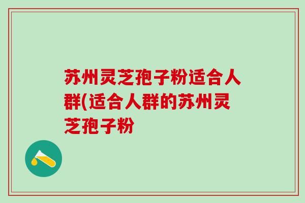 苏州灵芝孢子粉适合人群(适合人群的苏州灵芝孢子粉
