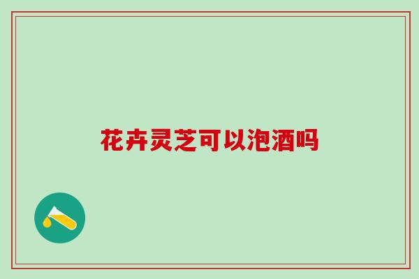 花卉灵芝可以泡酒吗