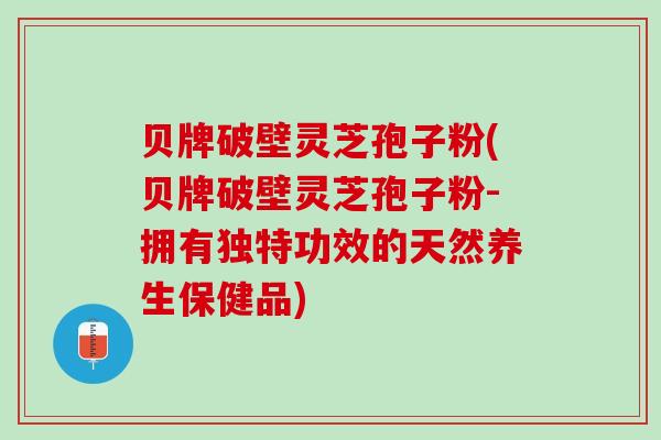 贝牌破壁灵芝孢子粉(贝牌破壁灵芝孢子粉-拥有独特功效的天然养生保健品) 贝牌破壁灵芝孢子粉(贝牌破壁灵芝孢子粉-拥有独特功效的天然养生保健品)