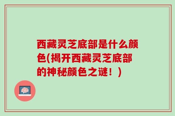 西藏灵芝底部是什么颜色(揭开西藏灵芝底部的神秘颜色之谜!) 西藏灵芝底部是什么颜色(揭开西藏灵芝底部的神秘颜色之谜!)