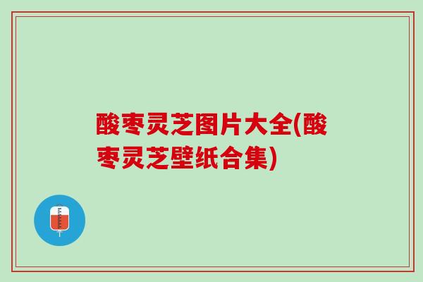 酸枣灵芝图片大全(酸枣灵芝壁纸合集)