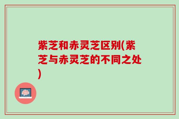 紫芝和赤灵芝区别(紫芝与赤灵芝的不同之处)