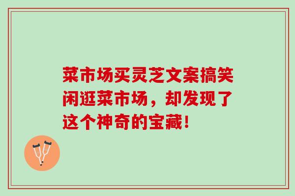 菜市场买灵芝文案搞笑闲逛菜市场，却发现了这个神奇的宝藏！