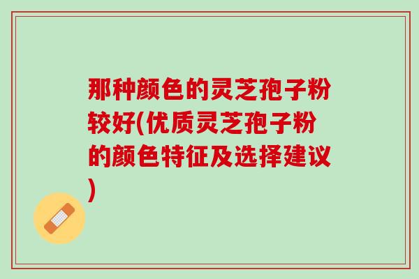 那种颜色的灵芝孢子粉较好(优质灵芝孢子粉的颜色特征及选择建议)