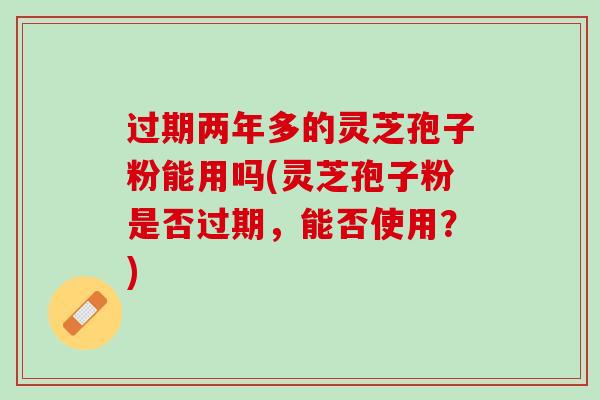 过期两年多的灵芝孢子粉能用吗(灵芝孢子粉是否过期，能否使用？)