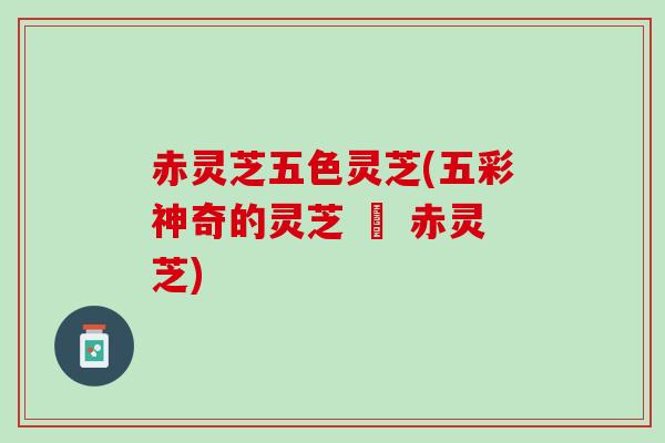 赤灵芝五色灵芝(五彩神奇的灵芝 – 赤灵芝)