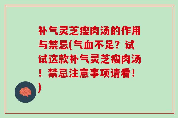 补气灵芝瘦肉汤的作用与禁忌(气血不足？试试这款补气灵芝瘦肉汤！禁忌注意事项请看！)