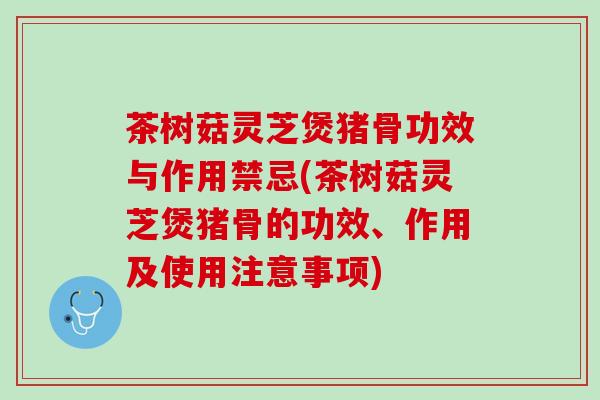 茶树菇灵芝煲猪骨功效与作用禁忌(茶树菇灵芝煲猪骨的功效、作用及使用注意事项) 茶树菇灵芝煲猪骨功效与作用禁忌(茶树菇灵芝煲猪骨的功效、作用及使用注意事项)