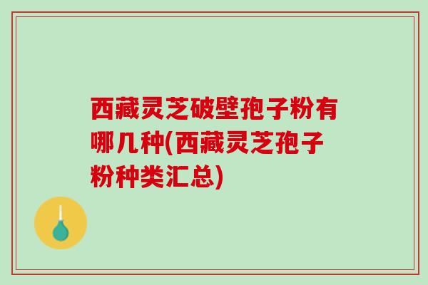 西藏灵芝破壁孢子粉有哪几种(西藏灵芝孢子粉种类汇总)