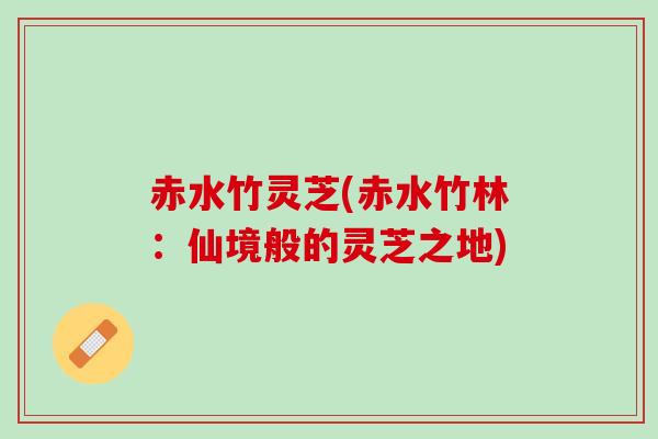赤水竹灵芝(赤水竹林：仙境般的灵芝之地)