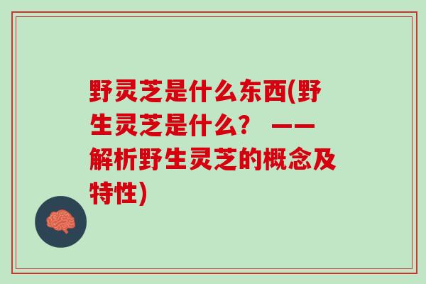 野灵芝是什么东西(野生灵芝是什么？ ——解析野生灵芝的概念及特性)