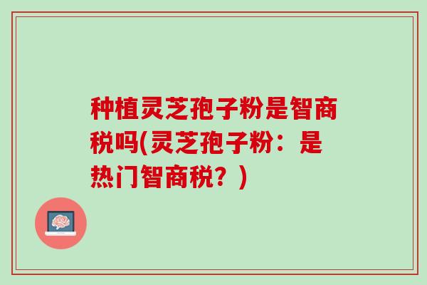 种植灵芝孢子粉是智商税吗(灵芝孢子粉：是热门智商税？)