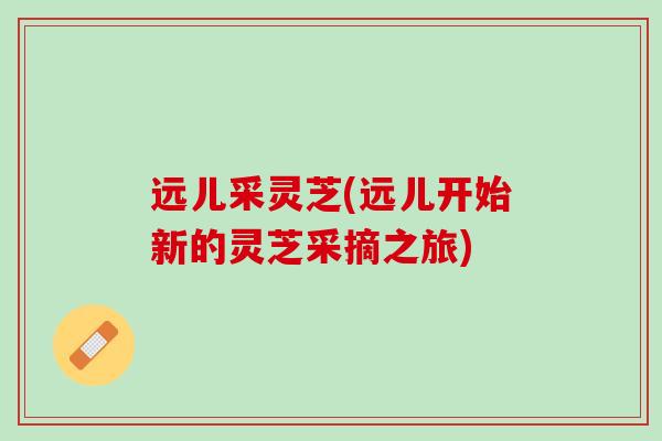 远儿采灵芝(远儿开始新的灵芝采摘之旅)