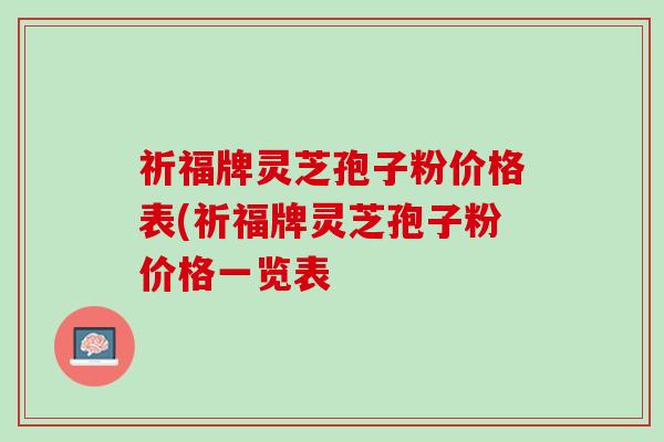 祈福牌灵芝孢子粉价格表(祈福牌灵芝孢子粉价格一览表