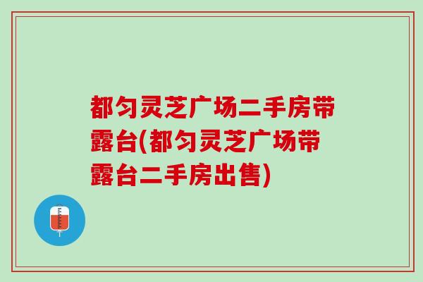 都匀灵芝广场二手房带露台(都匀灵芝广场带露台二手房出售)