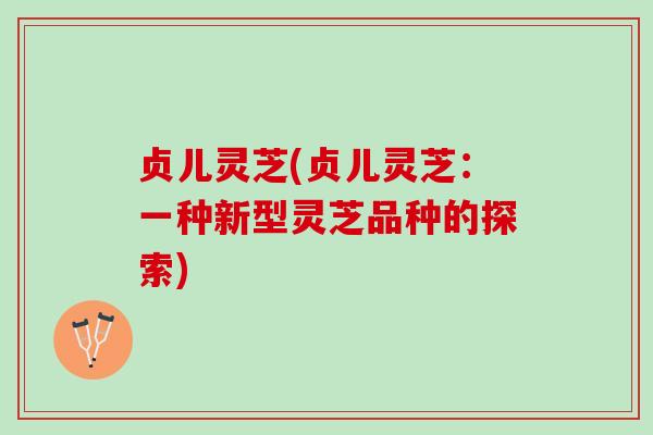 贞儿灵芝(贞儿灵芝:一种新型灵芝品种的探索) 贞儿灵芝(贞儿灵芝:一种新型灵芝品种的探索)