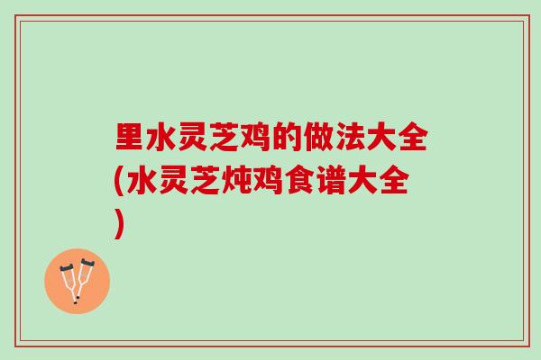 里水灵芝鸡的做法大全(水灵芝炖鸡食谱大全)