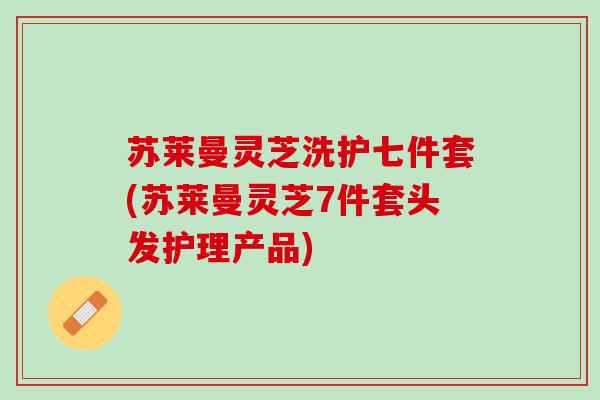 苏莱曼灵芝洗护七件套(苏莱曼灵芝7件套头发护理产品) 苏莱曼灵芝洗护七件套(苏莱曼灵芝7件套头发护理产品)