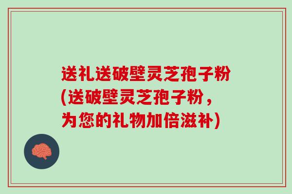 送礼送破壁灵芝孢子粉(送破壁灵芝孢子粉,为您的礼物加倍滋补) 送礼送破壁灵芝孢子粉(送破壁灵芝孢子粉,为您的礼物加倍滋补)