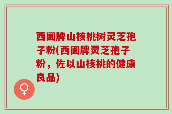 西圃牌山核桃树灵芝孢子粉(西圃牌灵芝孢子粉，佐以山核桃的健康良品)