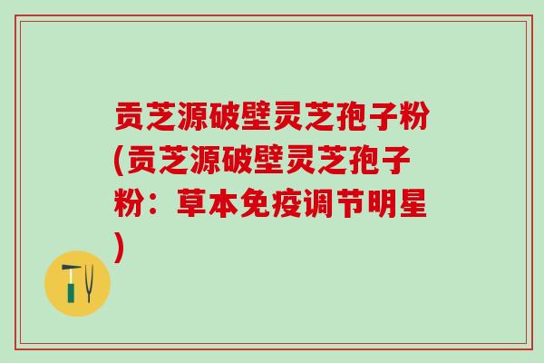 贡芝源破壁灵芝孢子粉(贡芝源破壁灵芝孢子粉:草本免疫调节明星) 贡芝源破壁灵芝孢子粉(贡芝源破壁灵芝孢子粉:草本免疫调节明星)